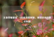 王者荣耀夏侯惇Q技能深度解析，掌控战场的核心利器