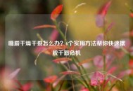 嘴唇干燥干裂怎么办？6个实用 *** 帮你快速摆脱干唇危机