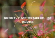 李晓林医生，仁心为灯照亮患者康复路，出诊时间早知道