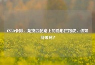CSGO卡排，竞技匹配路上的隐形拦路虎，该如何破局？