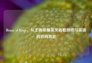 Honor of Kings，从王者荣耀英文名看游戏与英语的双向奔赴