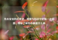 先心宝宝的心希望，用爱与科学守护每一次心跳，带你了解先心病是什么病