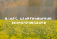 婴儿皮疹片，宝宝皮肤不适的辅助护理选择，家长需牢记用药及相关注意事项