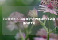 CSGO踩点测试，从精准定位到战术落地的BGM相伴必经之路