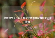 绝地求生（PUBG）电竞比赛主机配置与优化全攻略