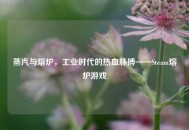 蒸汽与熔炉，工业时代的热血脉搏——Steam熔炉游戏