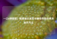 一口Q弹酸甜！藏着夏日温柔小确幸的酸奶果冻 ***  *** 