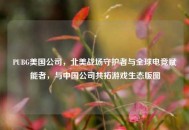 PUBG美国公司，北美战场守护者与全球电竞赋能者，与中国公司共拓游戏生态版图
