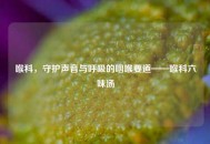 喉科，守护声音与呼吸的咽喉要道——喉科六味汤