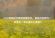 PUBG观察战术解锁隐藏密码，眼透光脸四方一岁更比一岁长是什么意思？