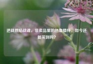 逆战烈焰战魂，非卖品里的热血情怀，如今还能买到吗？