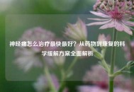 神经痛怎么治疗最快更好？从药物到康复的科学缓解方案全面解析