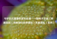 守护妇儿健康的坚实后盾——郑州大学第三附属医院（河南省妇幼保健院）发展巡礼（官网）