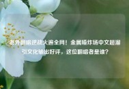 老外翻唱逆战火遍全网！金属嗓炸场中文超溜引文化输出好评，这位翻唱者是谁？