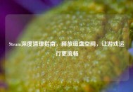 Steam深度清理指南，释放磁盘空间，让游戏运行更流畅