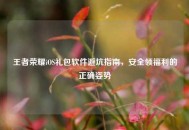 王者荣耀iOS礼包软件避坑指南，安全领福利的正确姿势