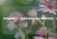 逆战幽冥毒王，毒雾弥漫的战场主宰如何获得？