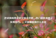 逆战换购券皮肤兑换全攻略，热门皮肤清单+实用技巧，一文搞懂能换什么皮肤