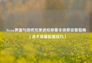 Steam界面与游戏完美适应屏幕全场景设置指南（含大屏幕配置技巧）