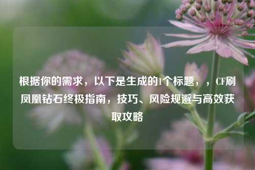 根据你的需求,以下是生成的1个标题,,CF刷凤凰钻石终极指南,技巧、风险规避与高效获取攻略