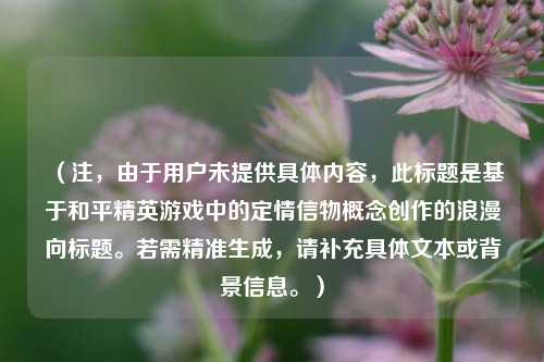 （注，由于用户未提供具体内容，此标题是基于和平精英游戏中的定情信物概念创作的浪漫向标题。若需精准生成，请补充具体文本或背景信息。）
