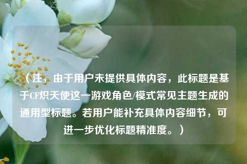 （注，由于用户未提供具体内容，此标题是基于CF炽天使这一游戏角色/模式常见主题生成的通用型标题。若用户能补充具体内容细节，可进一步优化标题精准度。）