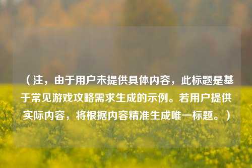 （注，由于用户未提供具体内容，此标题是基于常见游戏攻略需求生成的示例。若用户提供实际内容，将根据内容精准生成唯一标题。）