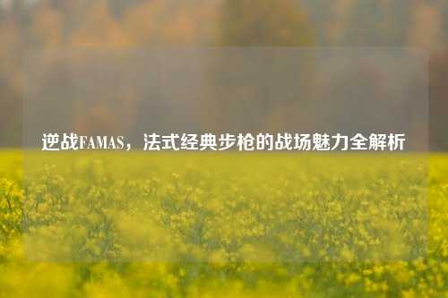 逆战FAMAS，法式经典步枪的战场魅力全解析