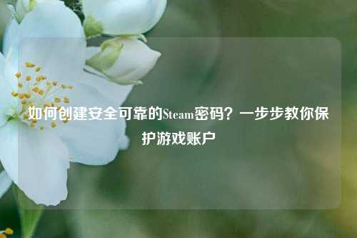 如何创建安全可靠的Steam密码？一步步教你保护游戏账户