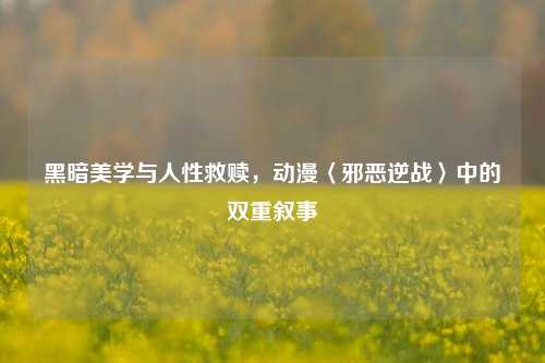 黑暗美学与人性救赎，动漫〈邪恶逆战〉中的双重叙事