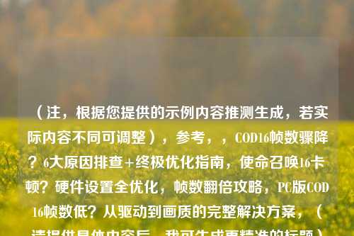 (注,根据您提供的示例内容推测生成,若实际内容不同可调整),参考,,COD16帧数骤降?6大原因排查+终极优化指南,使命召唤16卡顿?硬件设置全优化,帧数翻倍攻略,PC版COD16帧数低?从驱动到画质的完整解决方案,(请提供具体内容后,我可生成更精准的标题)
