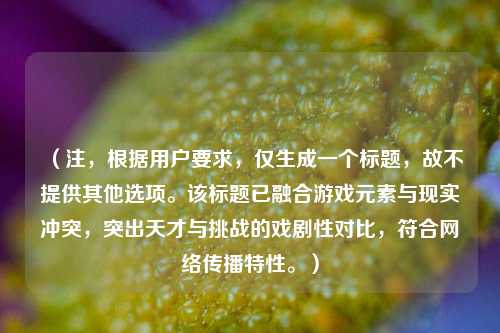 （注，根据用户要求，仅生成一个标题，故不提供其他选项。该标题已融合游戏元素与现实冲突，突出天才与挑战的戏剧性对比，符合网络传播特性。）