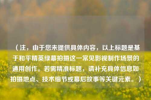 （注，由于您未提供具体内容，以上标题是基于和平精英绿幕拍摄这一常见影视制作场景的通用创作。若需精准标题，请补充具体信息如拍摄地点、技术细节或幕后故事等关键元素。）