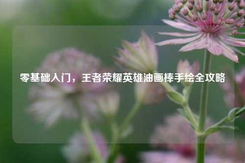 零基础入门，王者荣耀英雄油画棒手绘全攻略
