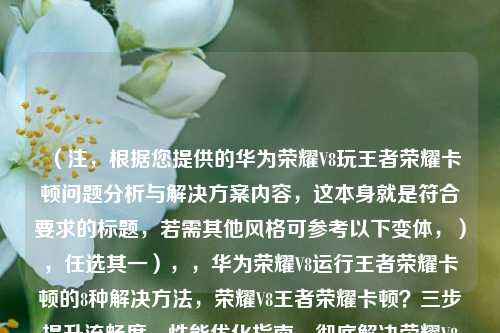 （注，根据您提供的华为荣耀V8玩王者荣耀卡顿问题分析与解决方案内容，这本身就是符合要求的标题，若需其他风格可参考以下变体，），任选其一），，华为荣耀V8运行王者荣耀卡顿的8种解决方法，荣耀V8王者荣耀卡顿？三步提升流畅度，性能优化指南，彻底解决荣耀V8玩王者卡顿
