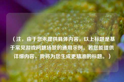 （注，由于您未提供具体内容，以上标题是基于常见游戏问题场景的通用示例。若您能提供详细内容，我将为您生成更精准的标题。）