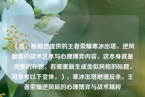 （注，根据您提供的王者荣耀寒冰出塔，逆风翻盘的战术艺术与心理博弈内容，这本身就是完整的标题。若需重新生成类似风格的标题，可参考以下变体，），寒冰出塔绝境反杀，王者荣耀逆风局的心理博弈与战术精粹