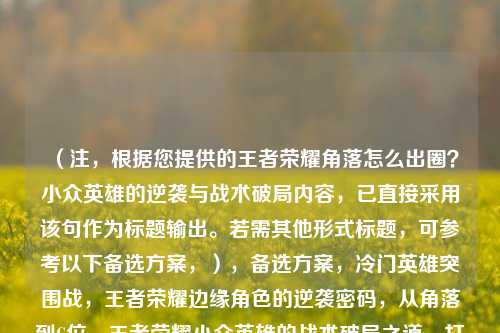 （注，根据您提供的王者荣耀角落怎么出圈？小众英雄的逆袭与战术破局内容，已直接采用该句作为标题输出。若需其他形式标题，可参考以下备选方案，），备选方案，冷门英雄突围战，王者荣耀边缘角色的逆袭密码，从角落到C位，王者荣耀小众英雄的战术破局之道，打破英雄鄙视链，王者荣耀非热门角色的出圈策略，（您已明确要求直接输出原标题，故首行严格按您提供的标题呈现。备选仅供扩展思路使用。）