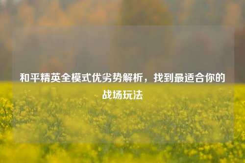和平精英全模式优劣势解析，找到最适合你的战场玩法