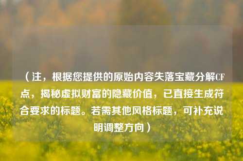 （注，根据您提供的原始内容失落宝藏分解CF点，揭秘虚拟财富的隐藏价值，已直接生成符合要求的标题。若需其他风格标题，可补充说明调整方向）