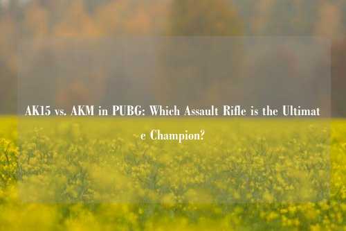 AK15 vs. AKM in PUBG: Which Assault Rifle is the Ultimate Champion?