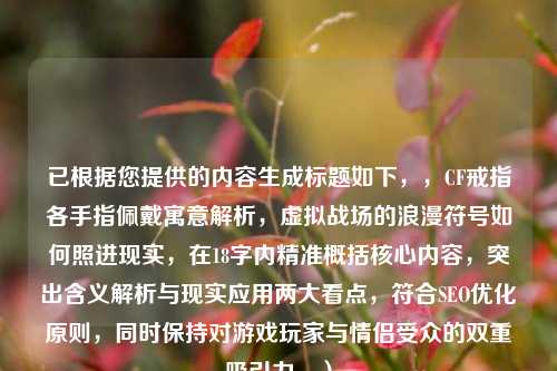 已根据您提供的内容生成标题如下，，CF戒指各手指佩戴寓意解析，虚拟战场的浪漫符号如何照进现实，在18字内精准概括核心内容，突出含义解析与现实应用两大看点，符合SEO优化原则，同时保持对游戏玩家与情侣受众的双重吸引力。）