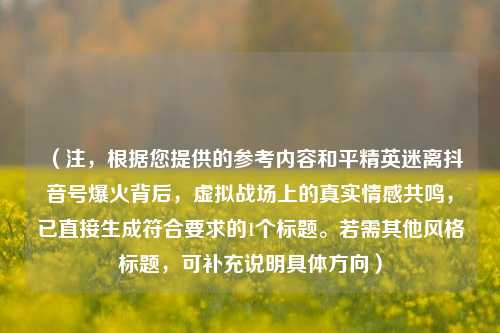 (注,根据您提供的参考内容和平精英迷离抖音号爆火背后,虚拟战场上的真实情感共鸣,已直接生成符合要求的1个标题。若需其他风格标题,可补充说明具体方向)