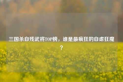 三国杀自残武将TOP榜，谁是最疯狂的自虐狂魔？