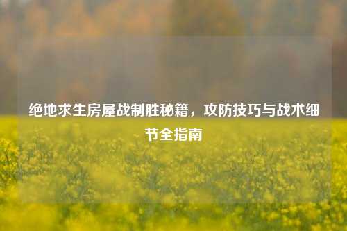 绝地求生房屋战制胜秘籍，攻防技巧与战术细节全指南