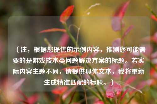 （注，根据您提供的示例内容，推测您可能需要的是游戏技术类问题解决方案的标题。若实际内容主题不同，请提供具体文本，我将重新生成精准匹配的标题。）