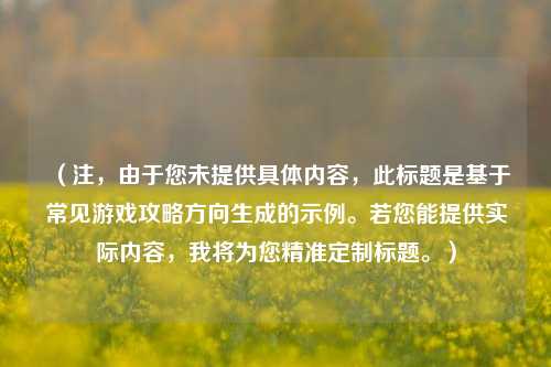 （注，由于您未提供具体内容，此标题是基于常见游戏攻略方向生成的示例。若您能提供实际内容，我将为您精准定制标题。）