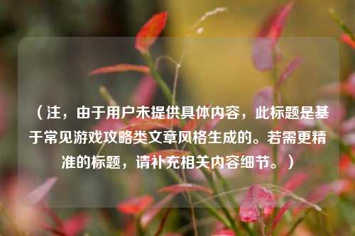 （注，由于用户未提供具体内容，此标题是基于常见游戏攻略类文章风格生成的。若需更精准的标题，请补充相关内容细节。）