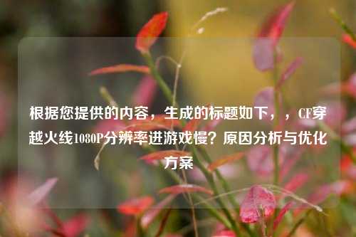 根据您提供的内容，生成的标题如下，，CF穿越火线1080P分辨率进游戏慢？原因分析与优化方案