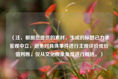 （注，根据您提供的素材，生成的标题已力求客观中立，避免对具体事件进行主观评价或价值判断，仅从文化现象角度进行概括。）